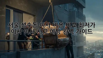 서울 성수동 이사 비용 비교: 최저가 이사, 이사 사고 예방 완벽 가이드! 🚛🏠