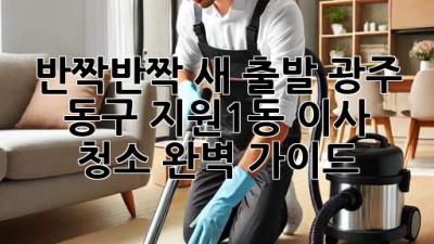 ✨ 반짝반짝 새 출발! 광주 동구 지원1동 이사 청소 완벽 가이드 🏡