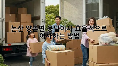 논산 양촌면 용달이사, 효율적으로 이사하는 방법!
